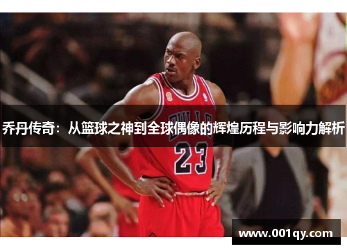 乔丹传奇：从篮球之神到全球偶像的辉煌历程与影响力解析