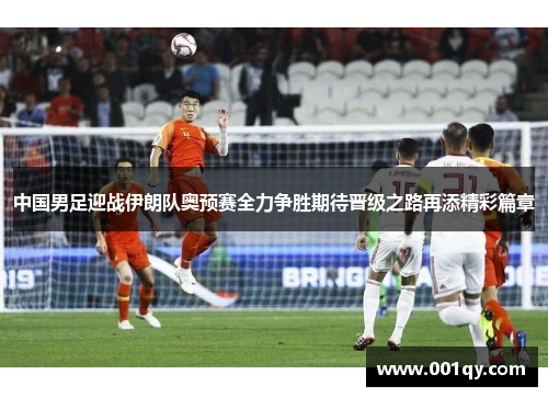 中国男足迎战伊朗队奥预赛全力争胜期待晋级之路再添精彩篇章