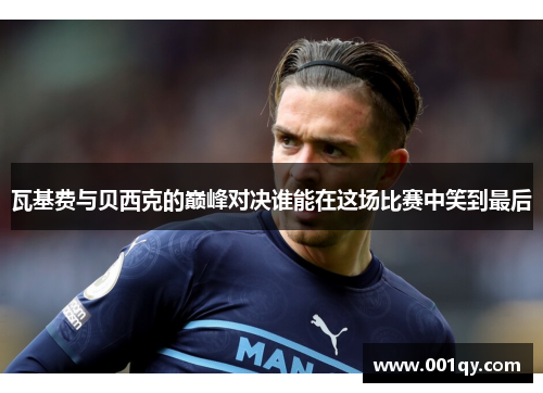 瓦基费与贝西克的巅峰对决谁能在这场比赛中笑到最后