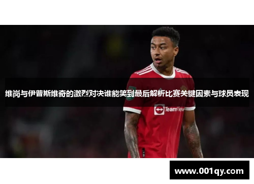 维岗与伊普斯维奇的激烈对决谁能笑到最后解析比赛关键因素与球员表现