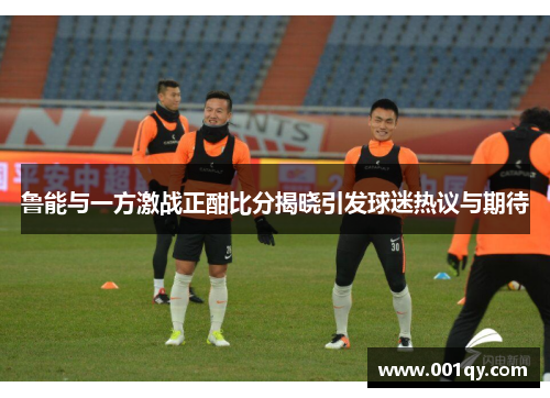 鲁能与一方激战正酣比分揭晓引发球迷热议与期待